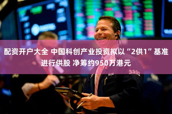配资开户大全 中国科创产业投资拟以“2供1”基准进行供股 净筹约950万港元