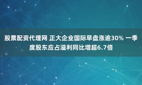 股票配资代理网 正大企业国际早盘涨逾30% 一季度股东应占溢利同比增超6.7倍