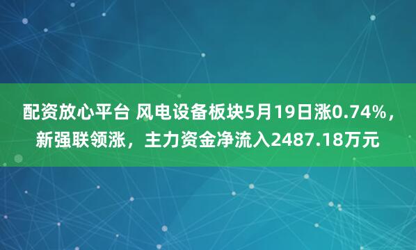配资放心平台 风电设备板块5月19日涨0.74%，新强联领涨，主力资金净流入2487.18万元