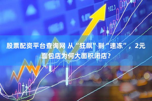 股票配资平台查询网 从“狂飙”到“速冻”，2元面包店为何大面积闭店？