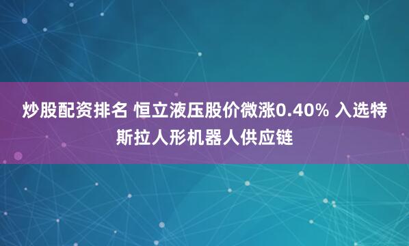 炒股配资排名 恒立液压股价微涨0.40% 入选特斯拉人形机器人供应链