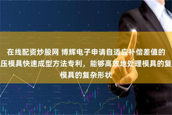 在线配资炒股网 博辉电子申请自适应补偿差值的金属冲压模具快速成型方法专利，能够高效地处理模具的复杂形状