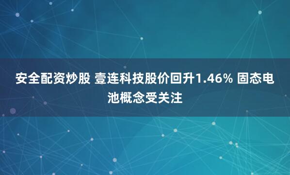 安全配资炒股 壹连科技股价回升1.46% 固态电池概念受关注