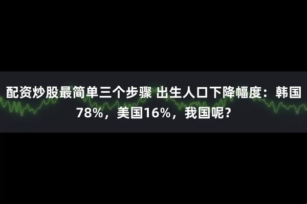 配资炒股最简单三个步骤 出生人口下降幅度：韩国78%，美国16%，我国呢？