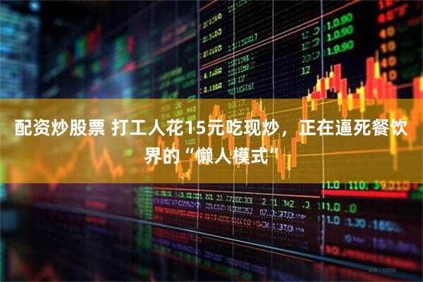 配资炒股票 打工人花15元吃现炒，正在逼死餐饮界的“懒人模式”