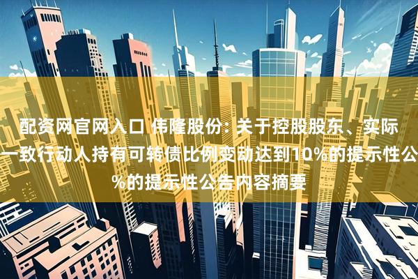 配资网官网入口 伟隆股份: 关于控股股东、实际控制人及其一致行动人持有可转债比例变动达到10%的提示性公告内容摘要