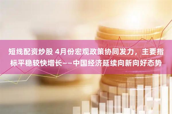 短线配资炒股 4月份宏观政策协同发力，主要指标平稳较快增长——中国经济延续向新向好态势