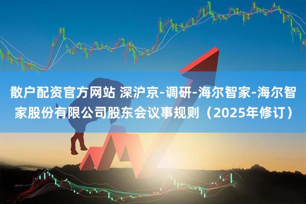 散户配资官方网站 深沪京-调研-海尔智家-海尔智家股份有限公司股东会议事规则（2025年修订）