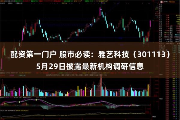 配资第一门户 股市必读：雅艺科技（301113）5月29日披露最新机构调研信息