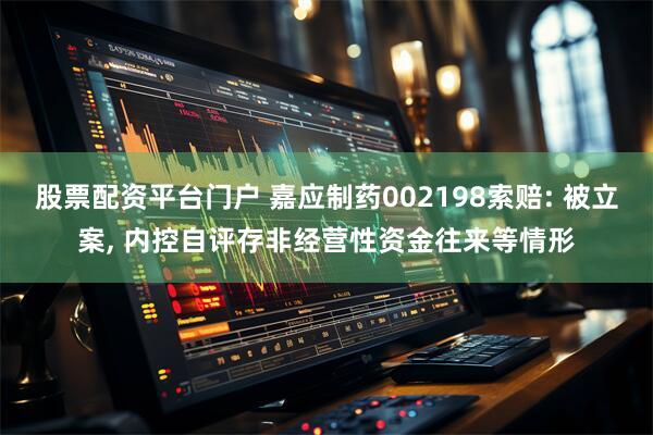 股票配资平台门户 嘉应制药002198索赔: 被立案, 内控自评存非经营性资金往来等情形