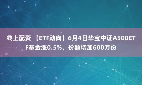 线上配资 【ETF动向】6月4日华宝中证A500ETF基金涨0.5%，份额增加600万份