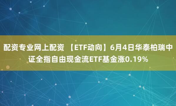 配资专业网上配资 【ETF动向】6月4日华泰柏瑞中证全指自由现金流ETF基金涨0.19%