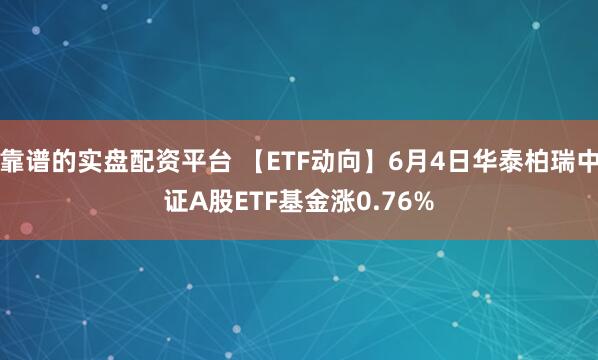 靠谱的实盘配资平台 【ETF动向】6月4日华泰柏瑞中证A股ETF基金涨0.76%