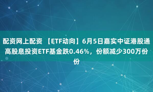 配资网上配资 【ETF动向】6月5日嘉实中证港股通高股息投资ETF基金跌0.46%，份额减少300万份