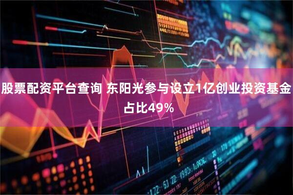 股票配资平台查询 东阳光参与设立1亿创业投资基金 占比49%