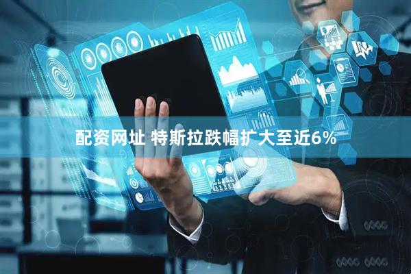 配资网址 特斯拉跌幅扩大至近6%