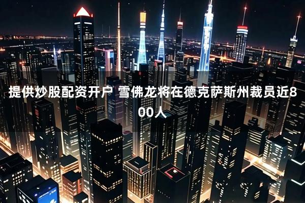 提供炒股配资开户 雪佛龙将在德克萨斯州裁员近800人