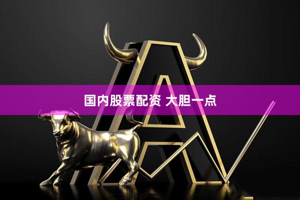 国内股票配资 大胆一点