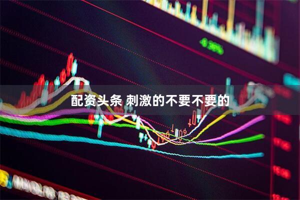 配资头条 刺激的不要不要的