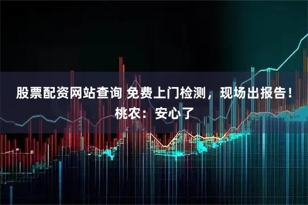 股票配资网站查询 免费上门检测，现场出报告！桃农：安心了