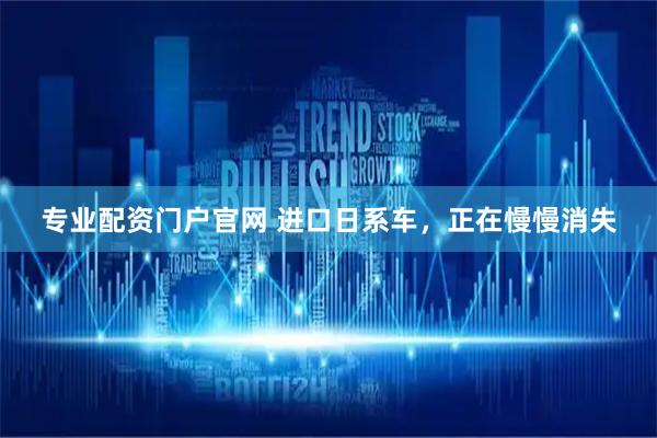 专业配资门户官网 进口日系车，正在慢慢消失