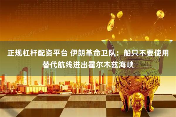 正规杠杆配资平台 伊朗革命卫队：船只不要使用替代航线进出霍尔木兹海峡