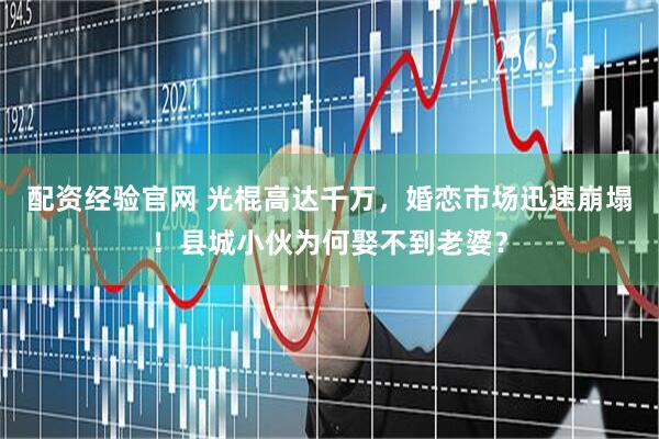 配资经验官网 光棍高达千万，婚恋市场迅速崩塌！县城小伙为何娶不到老婆？