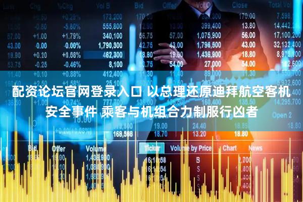 配资论坛官网登录入口 以总理还原迪拜航空客机安全事件 乘客与机组合力制服行凶者