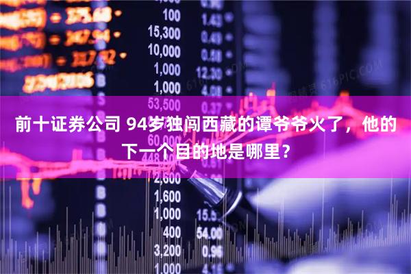 前十证券公司 94岁独闯西藏的谭爷爷火了，他的下一个目的地是哪里？
